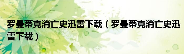 罗曼蒂克消亡史迅雷下载(罗曼蒂克消亡史迅雷下载)