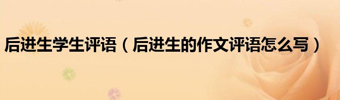 后进生学生评语（后进生的作文评语怎么写）