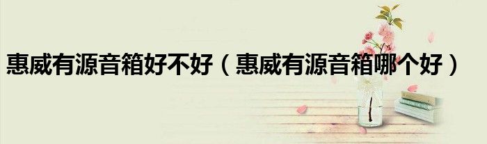 惠威有源音箱好不好(惠威有源音箱哪个好)