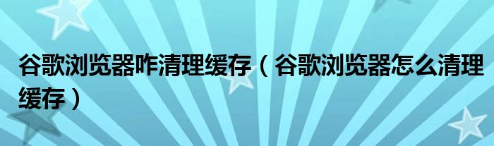谷歌浏览器咋清理缓存(谷歌浏览器怎么清理缓存)