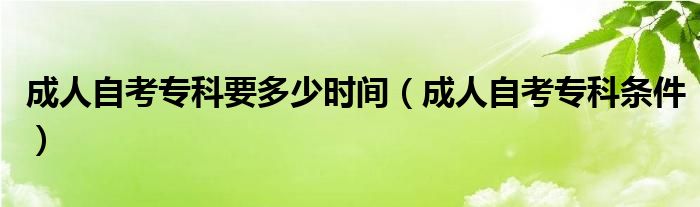 成人自考专科要多少时间(成人自考专科条件)