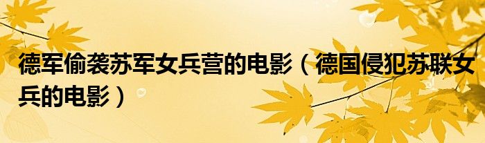 德军偷袭苏军女兵营的电影(德国侵犯苏联女兵的电影)