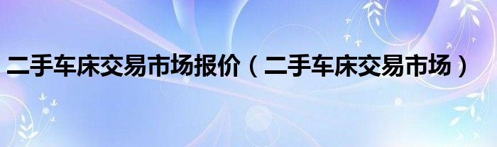 二手车床交易市场报价(二手车床交易市场)