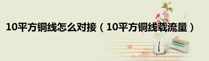 10平方铜线怎么对接（10平方铜线载流量）