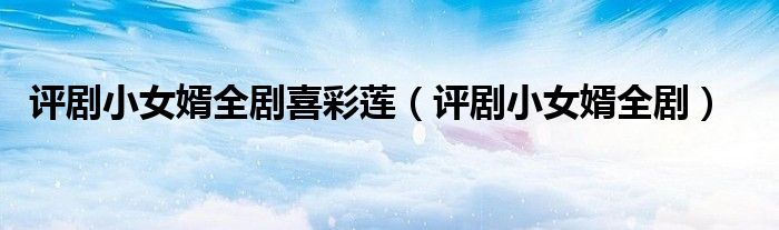 评剧小女婿全剧喜彩莲(评剧小女婿全剧)
