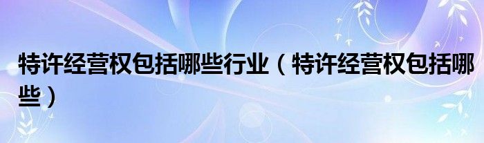 特许经营权包括哪些行业(特许经营权包括哪些)