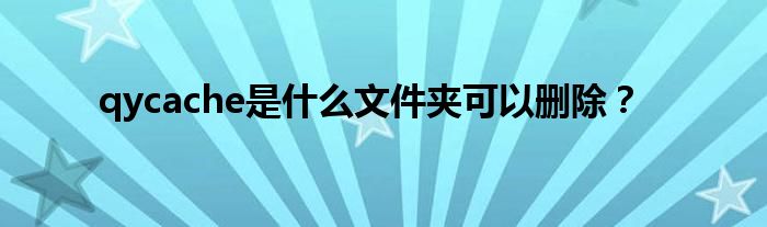 qycache是什么文件夹可以删除?