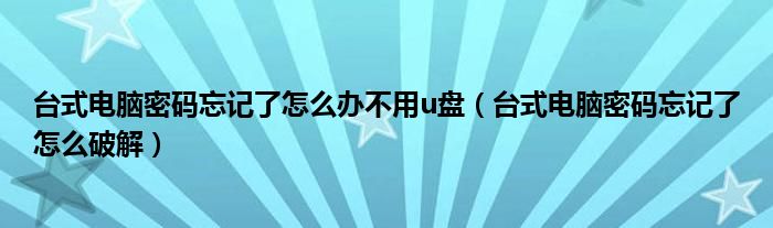 台式电脑密码忘记了怎么办不用u盘(台式电脑密码忘记了怎么破解)