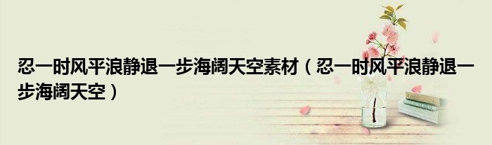 忍一时风平浪静退一步海阔天空素材(忍一时风平浪静退一步海阔天空)