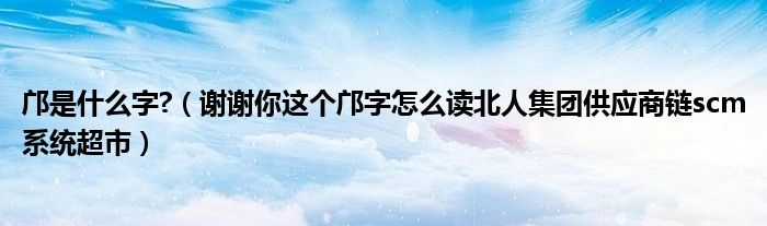 邝是什么字?(谢谢你这个邝字怎么读北人集团供应商链scm系统超市)