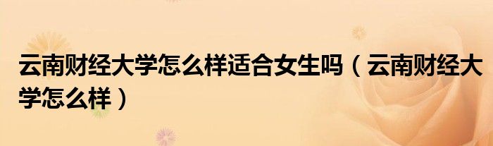 云南财经大学怎么样适合女生吗(云南财经大学怎么样)