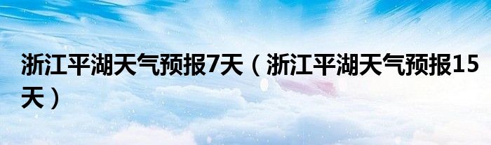 浙江平湖天气预报7天(浙江平湖天气预报15天)