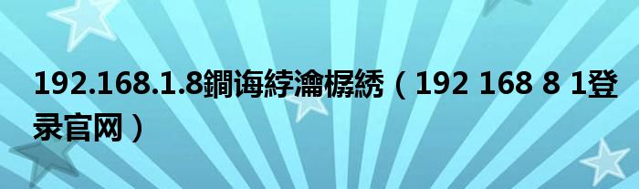 192.168.1.8鐧诲綍瀹樼綉(192 168 8 1登录官网)