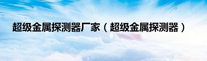 超级金属探测器厂家(超级金属探测器)