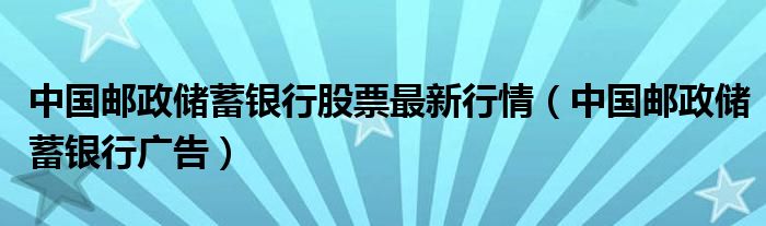 中国邮政储蓄银行股票最新行情(中国邮政储蓄银行广告)