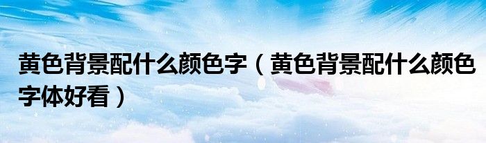 黄色背景配什么颜色字(黄色背景配什么颜色字体好看)