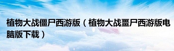 植物大战僵尸西游版(植物大战畺尸西游版电脑版下载)