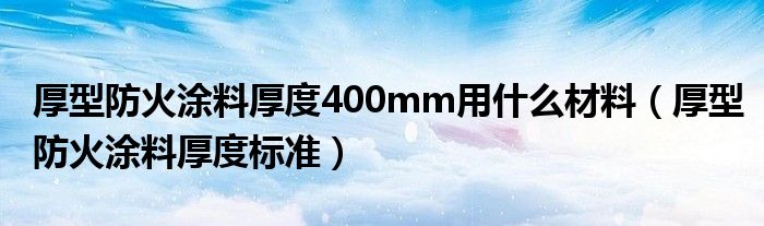厚型防火涂料厚度400mm用什么材料(厚型防火涂料厚度标准)