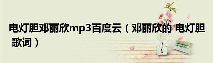电灯胆邓丽欣mp3百度云(邓丽欣的 电灯胆 歌词)