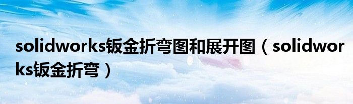 solidworks钣金折弯图和展开图(solidworks钣金折弯)