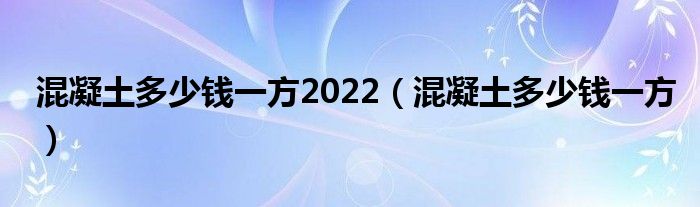 混凝土多少钱一方2022(混凝土多少钱一方)