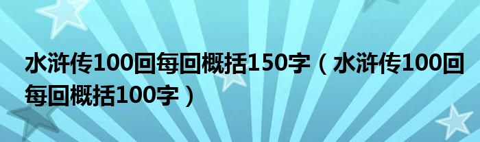 水浒传100回每回概括150字(水浒传100回每回概括100字)