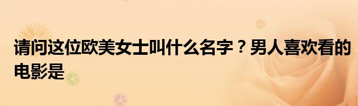 请问这位欧美女士叫什么名字?男人喜欢看的电影是