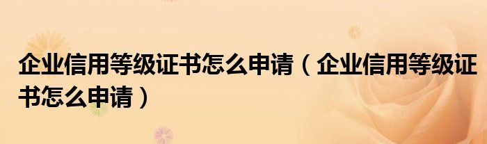 企业信用等级证书怎么申请(企业信用等级证书怎么申请)
