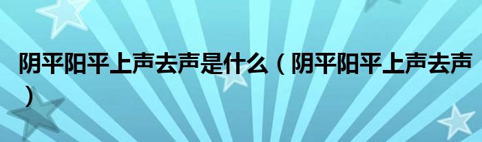 阴平阳平上声去声是什么(阴平阳平上声去声)