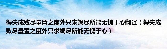 得失成败尽量置之度外只求竭尽所能无愧于心翻译(得失成败尽量置之度外只求竭尽所能无愧于心)