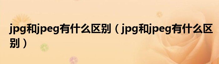 jpg和jpeg有什么区别(jpg和jpeg有什么区别)