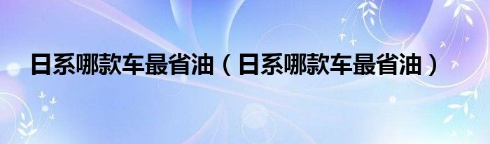 日系哪款车最省油（日系哪款车最省油）