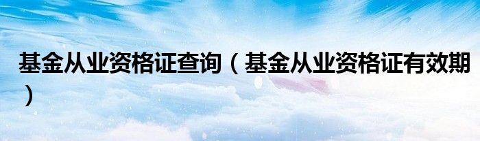 基金从业资格证查询(基金从业资格证有效期)