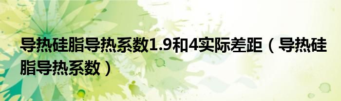导热硅脂导热系数1.9和4实际差距(导热硅脂导热系数)