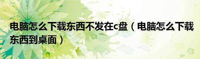 电脑怎么下载东西不发在c盘(电脑怎么下载东西到桌面)