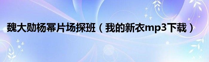 魏大勋杨幂片场探班(我的新衣mp3下载)