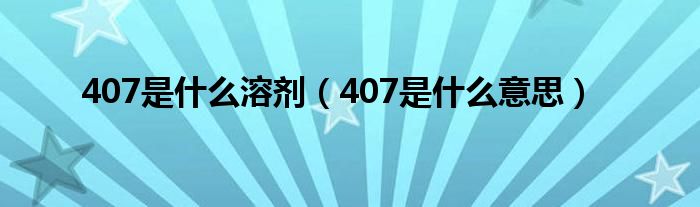 407是什么溶剂(407是什么意思)