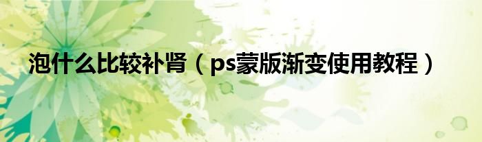 泡什么比较补肾(ps蒙版渐变使用教程)