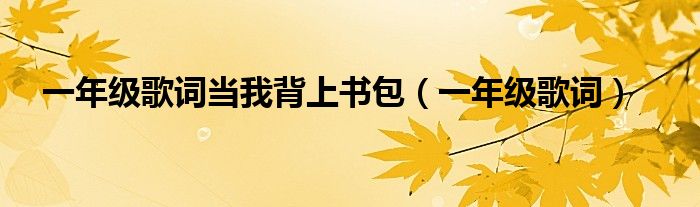 一年级歌词当我背上书包(一年级歌词)