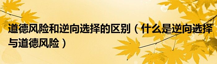 道德风险和逆向选择的区别(什么是逆向选择与道德风险)