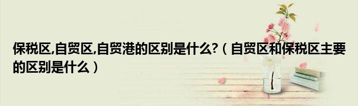 保税区,自贸区,自贸港的区别是什么?(自贸区和保税区主要的区别是什么)
