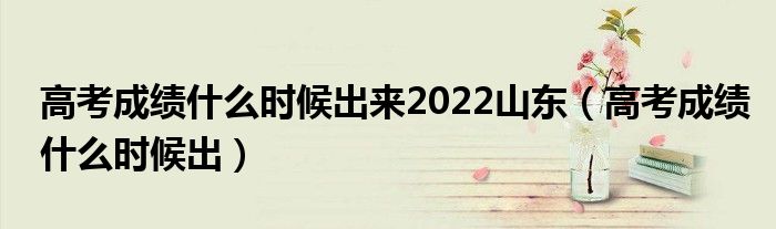 高考成绩什么时候出来2022山东(高考成绩什么时候出)