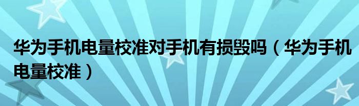 华为手机电量校准对手机有损毁吗(华为手机电量校准)