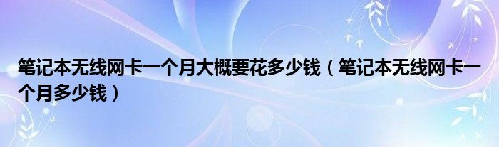笔记本无线网卡一个月大概要花多少钱(笔记本无线网卡一个月多少钱)