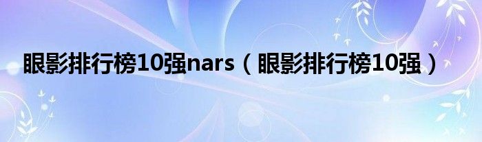 眼影排行榜10强nars(眼影排行榜10强)