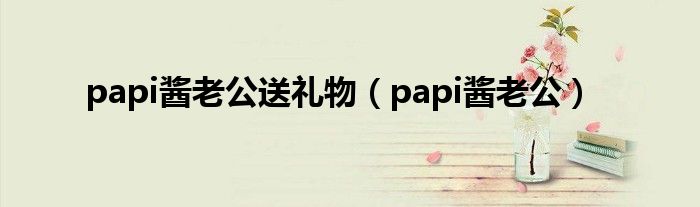 papi酱老公送礼物(papi酱老公)