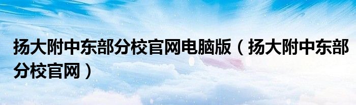 扬大附中东部分校官网电脑版(扬大附中东部分校官网)