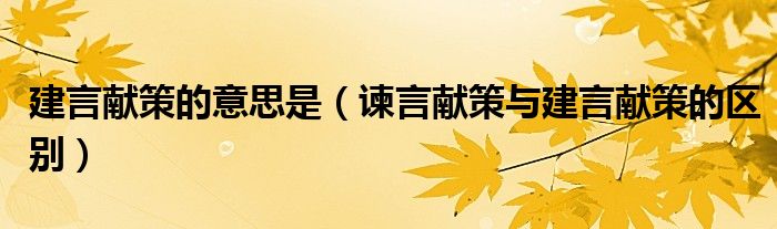 建言献策的意思是(谏言献策与建言献策的区别)