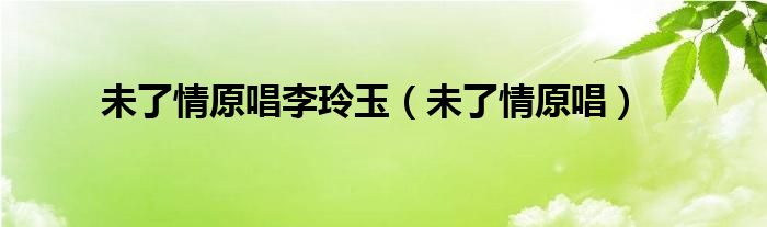 未了情原唱李玲玉(未了情原唱)