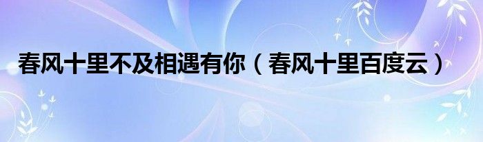 春风十里不及相遇有你(春风十里百度云)